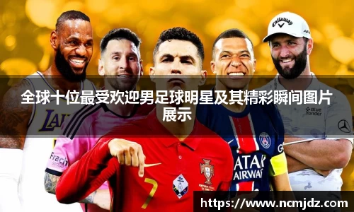 全球十位最受欢迎男足球明星及其精彩瞬间图片展示