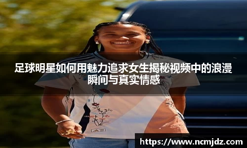 足球明星如何用魅力追求女生揭秘视频中的浪漫瞬间与真实情感