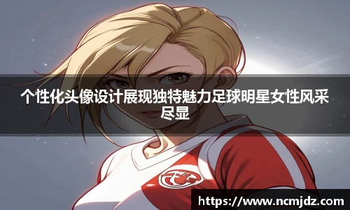 个性化头像设计展现独特魅力足球明星女性风采尽显