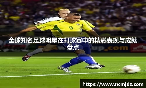 全球知名足球明星在打球赛中的精彩表现与成就盘点
