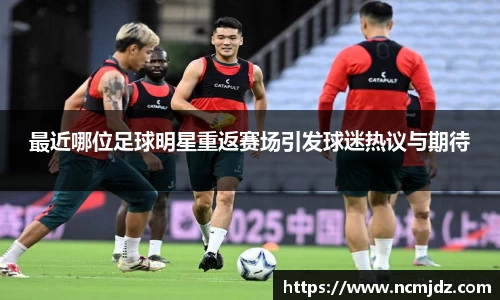 最近哪位足球明星重返赛场引发球迷热议与期待