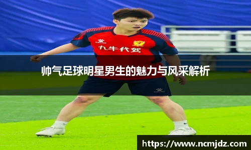 帅气足球明星男生的魅力与风采解析