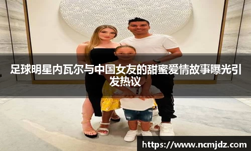 足球明星内瓦尔与中国女友的甜蜜爱情故事曝光引发热议